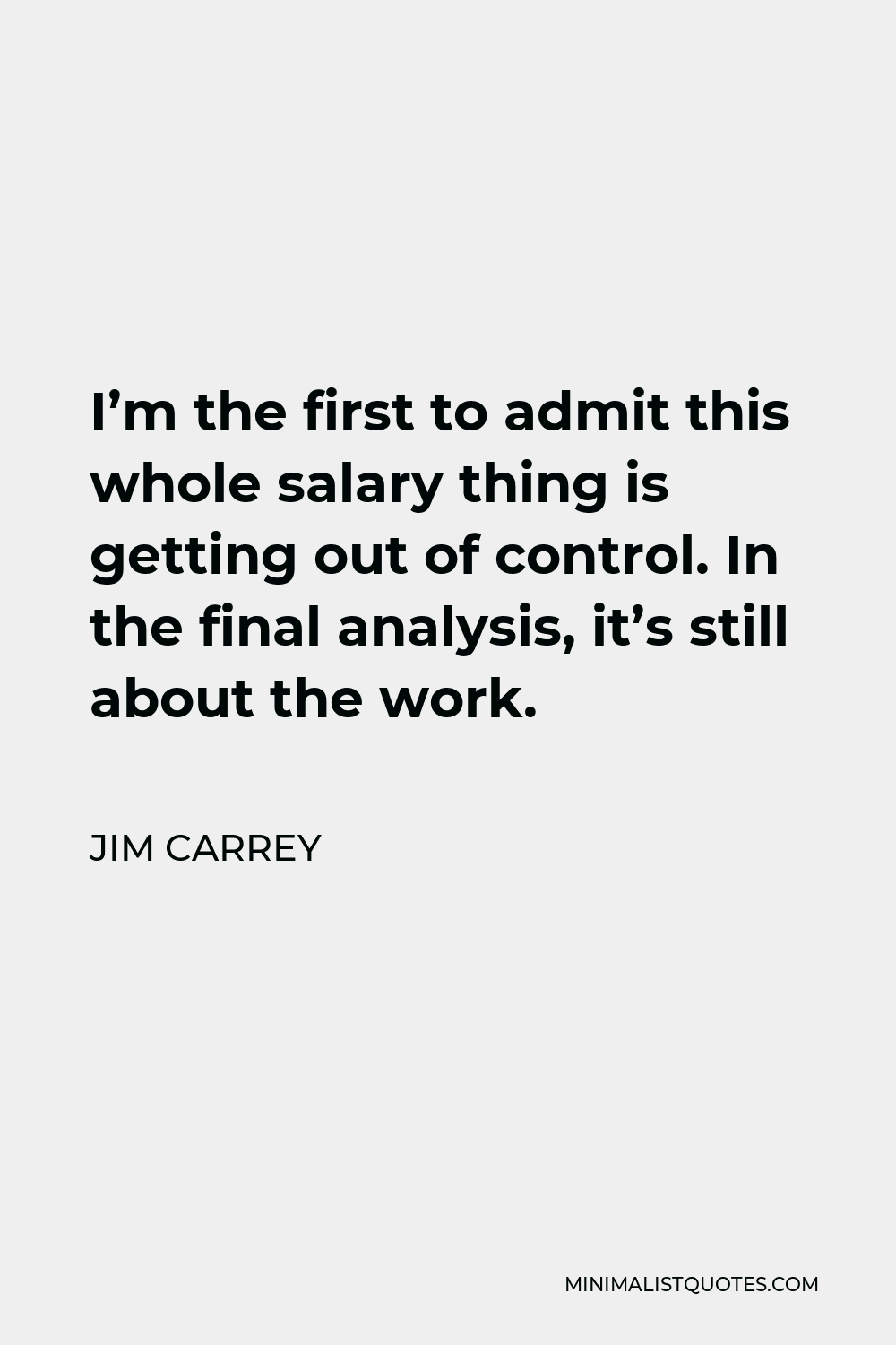 Jim Carrey Quote - I’m the first to admit this whole salary thing is getting out of control. In the final analysis, it’s still about the work.