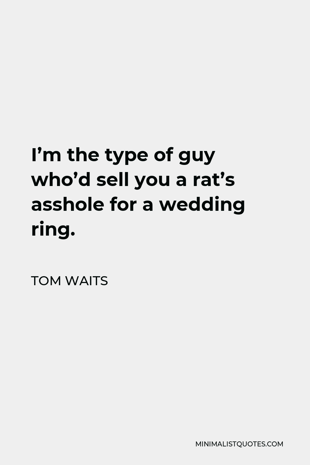 Tom Waits Quote - I’m the type of guy who’d sell you a rat’s asshole for a wedding ring.
