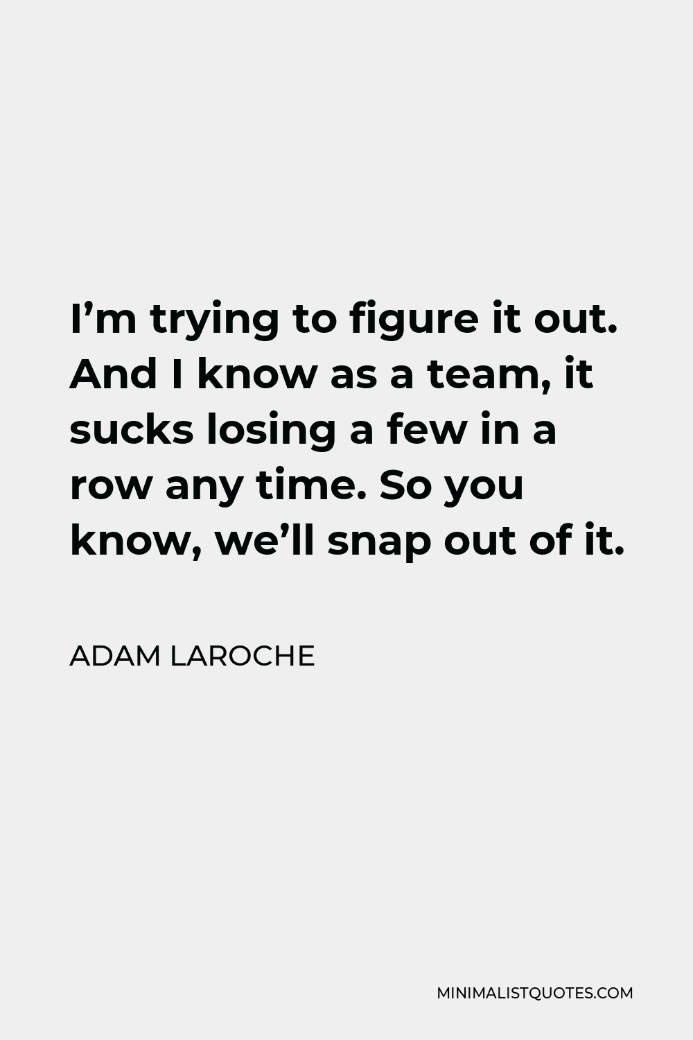 Adam LaRoche Quote - I’m trying to figure it out. And I know as a team, it sucks losing a few in a row any time. So you know, we’ll snap out of it.