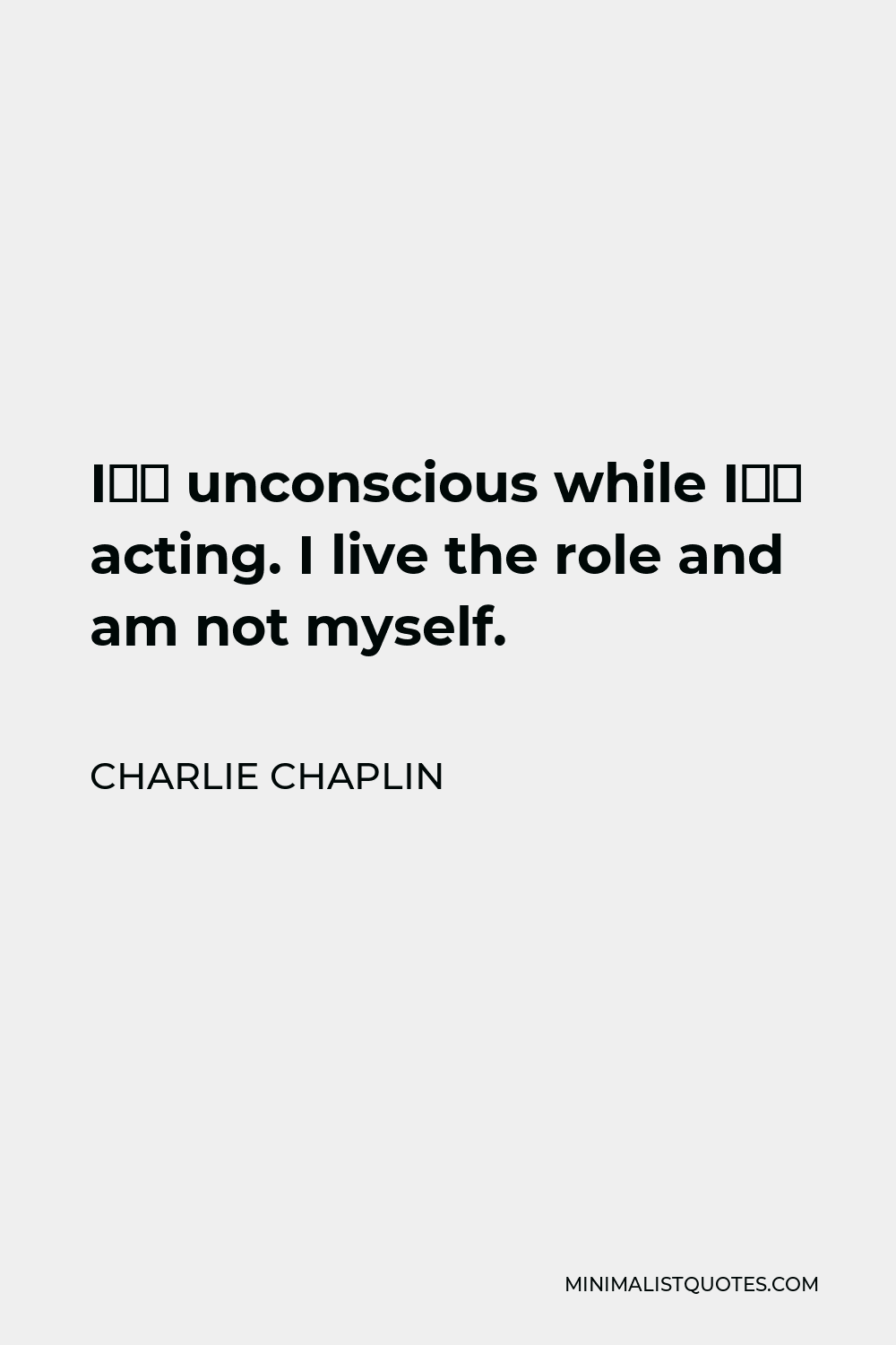 Charlie Chaplin Quote - I’m unconscious while I’m acting. I live the role and am not myself.