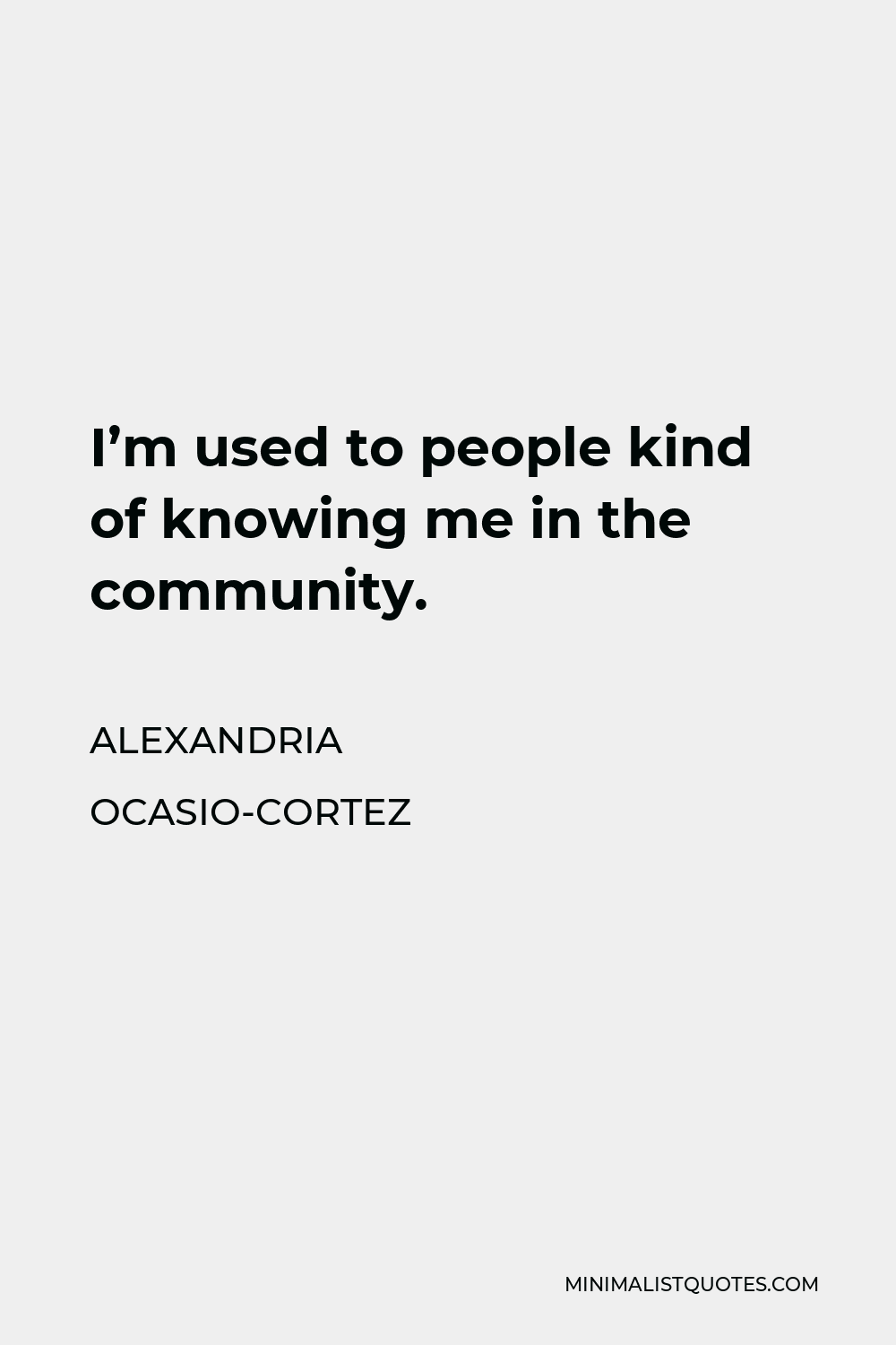 Alexandria Ocasio-Cortez Quote - I’m used to people kind of knowing me in the community.