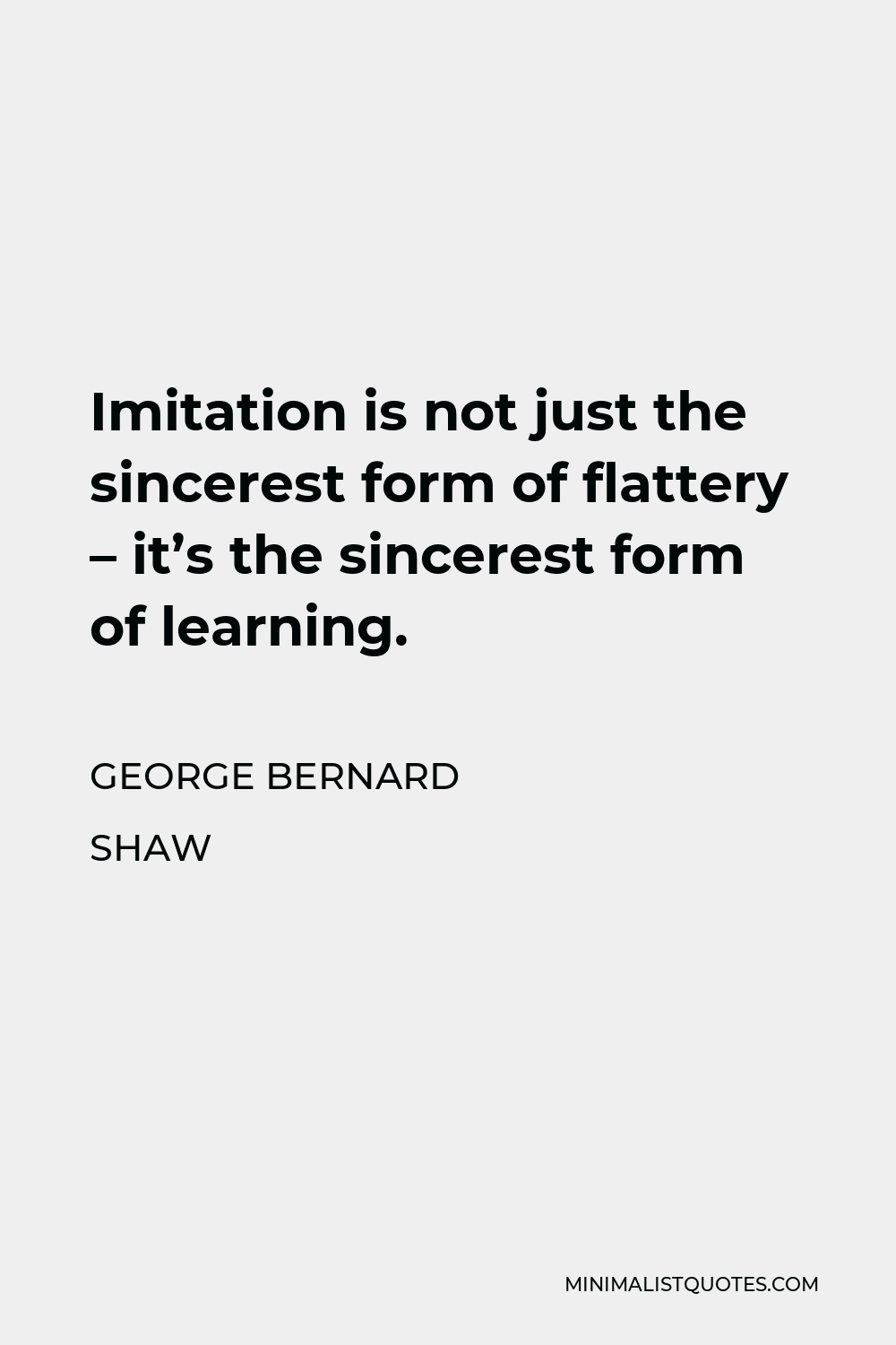George Bernard Shaw Quote: Imitation is not just the sincerest form of  flattery - it's the sincerest form of learning.