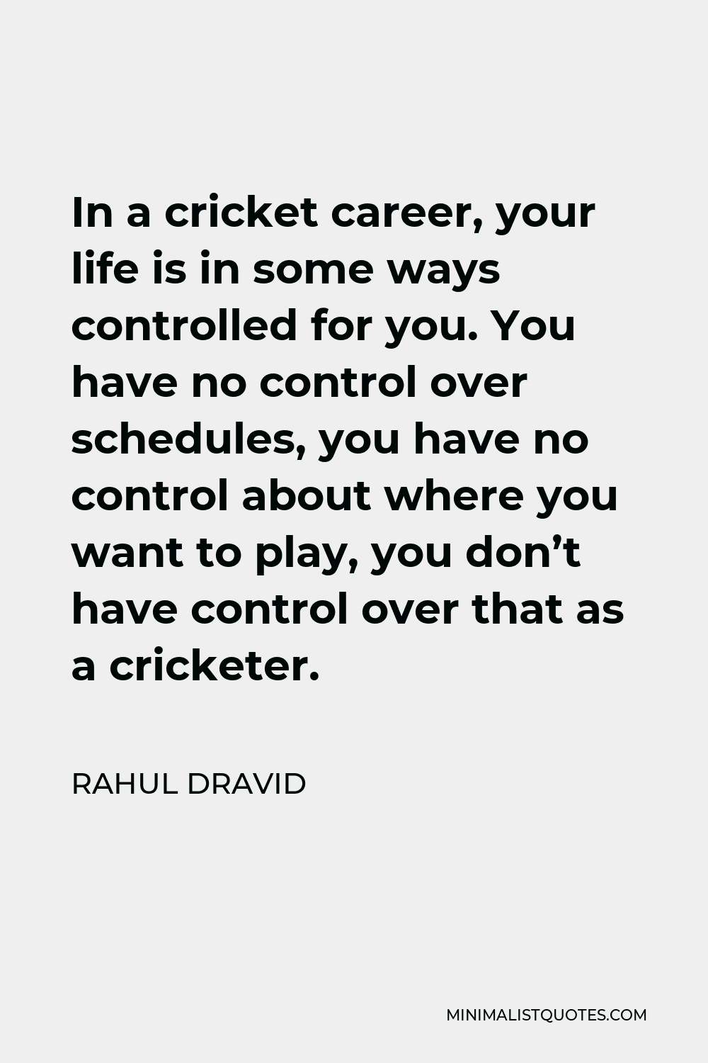 Rahul Dravid Quote - In a cricket career, your life is in some ways controlled for you. You have no control over schedules, you have no control about where you want to play, you don’t have control over that as a cricketer.