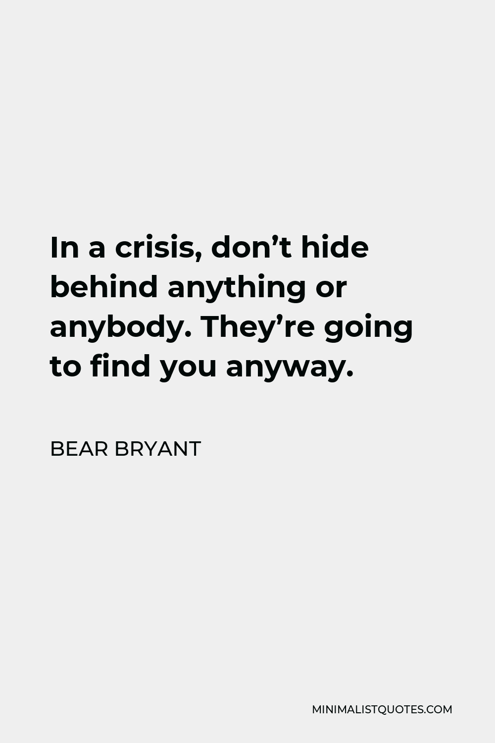 Bear Bryant Quote - In a crisis, don’t hide behind anything or anybody. They’re going to find you anyway.
