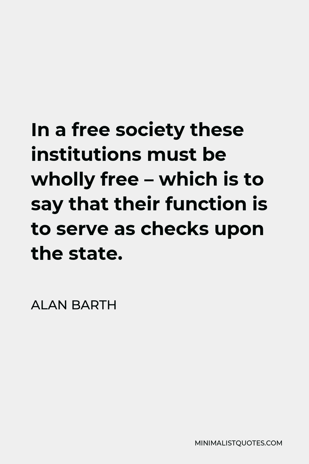 Alan Barth Quote - In a free society these institutions must be wholly free – which is to say that their function is to serve as checks upon the state.