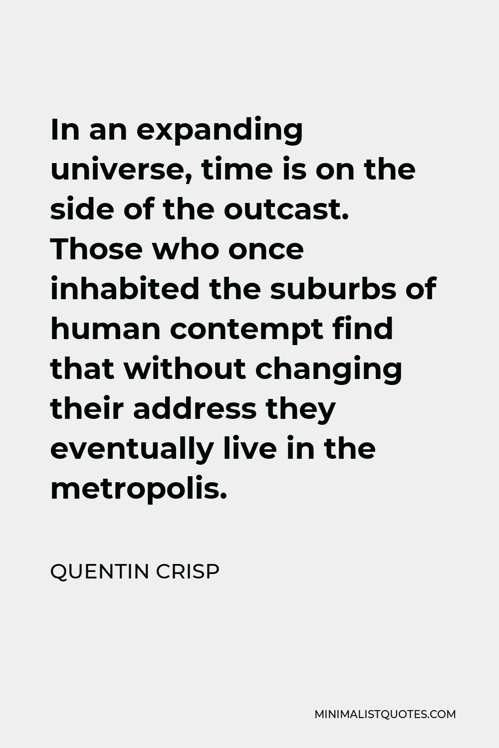 Quentin Crisp Quote - In an expanding universe, time is on the side of the outcast. Those who once inhabited the suburbs of human contempt find that without changing their address they eventually live in the metropolis.