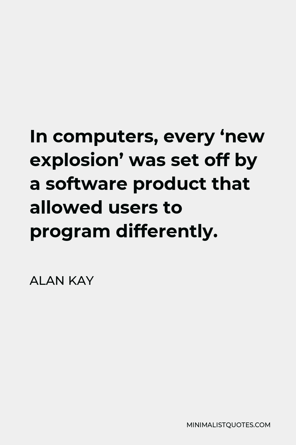 Alan Kay Quote - In computers, every ‘new explosion’ was set off by a software product that allowed users to program differently.