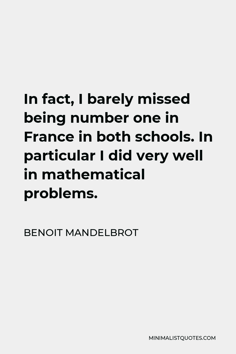 Benoit Mandelbrot Quote - In fact, I barely missed being number one in France in both schools. In particular I did very well in mathematical problems.
