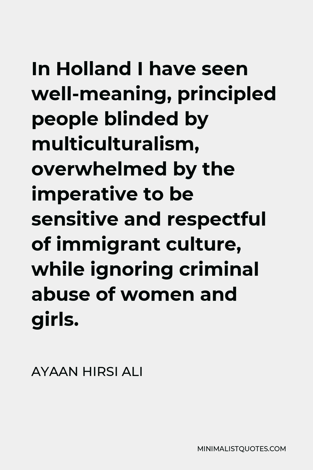 Ayaan Hirsi Ali Quote - In Holland I have seen well-meaning, principled people blinded by multiculturalism, overwhelmed by the imperative to be sensitive and respectful of immigrant culture, while ignoring criminal abuse of women and girls.