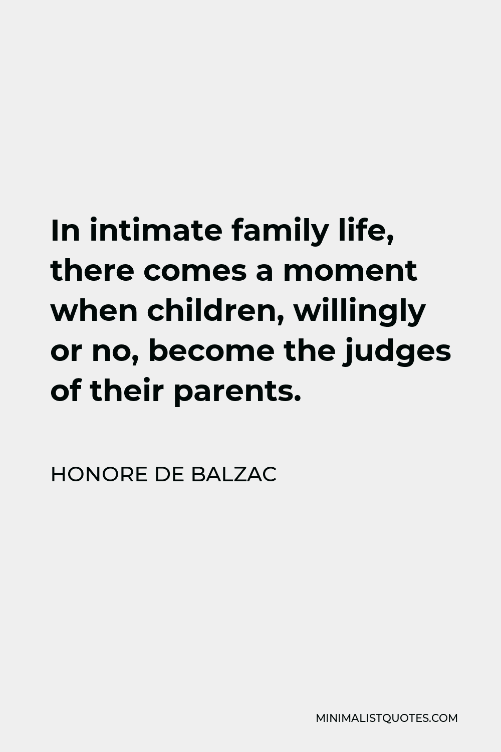 Honore de Balzac Quote - In intimate family life, there comes a moment when children, willingly or no, become the judges of their parents.