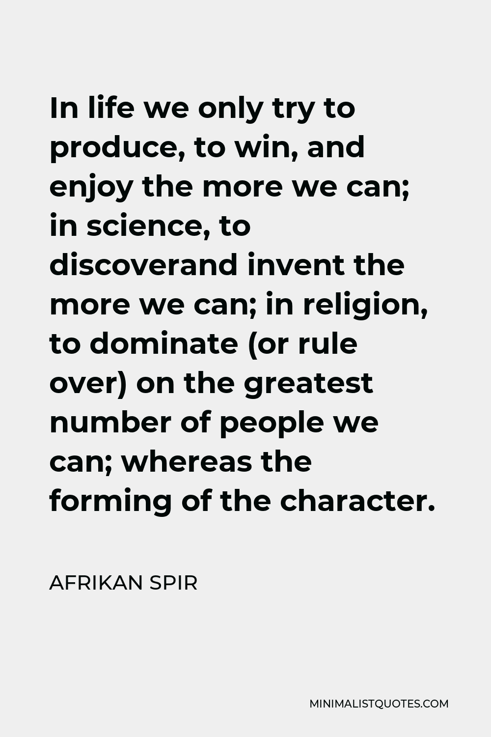 Afrikan Spir Quote - In life we only try to produce, to win, and enjoy the more we can; in science, to discoverand invent the more we can; in religion, to dominate (or rule over) on the greatest number of people we can; whereas the forming of the character.