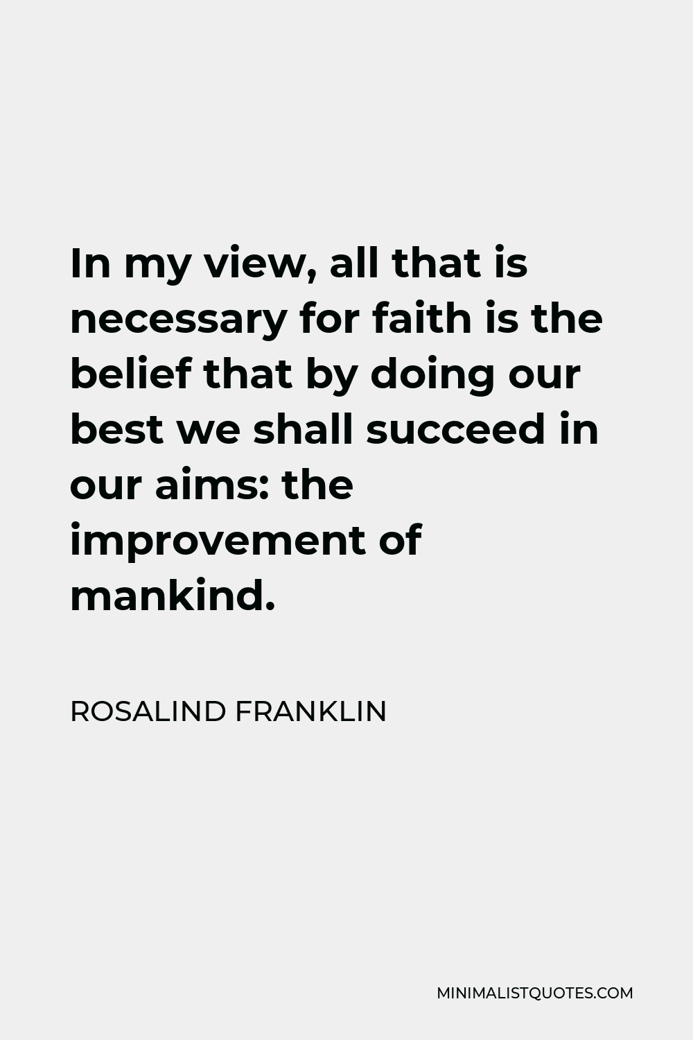 Rosalind Franklin Quote - In my view, all that is necessary for faith is the belief that by doing our best we shall succeed in our aims: the improvement of mankind.