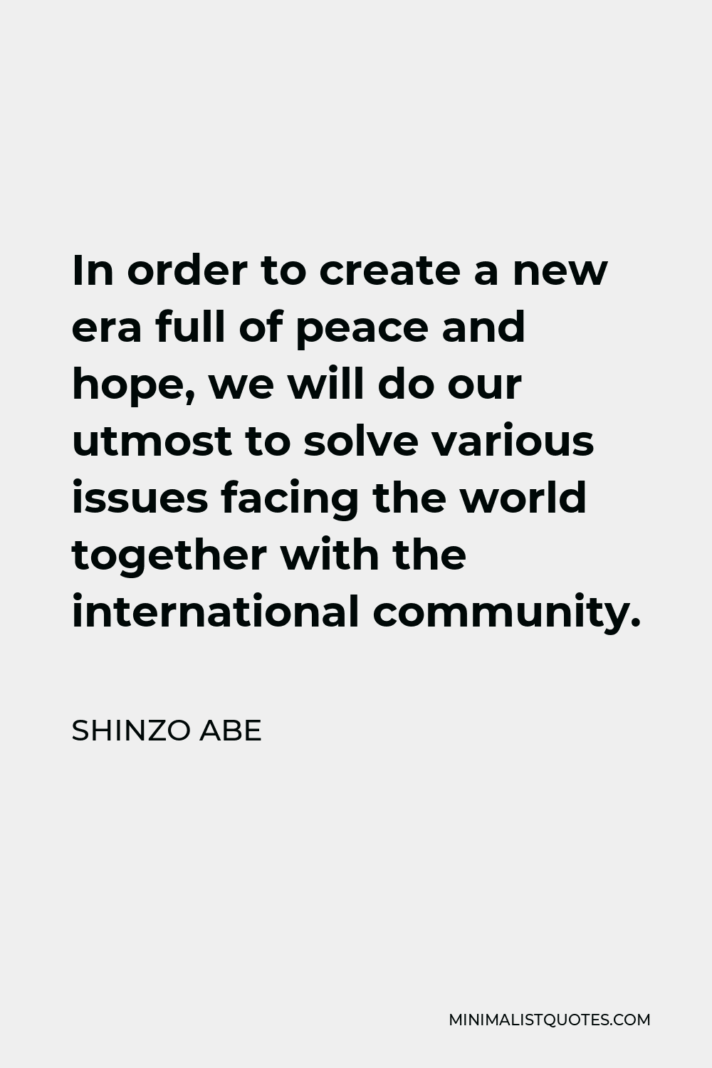 Shinzo Abe Quote - In order to create a new era full of peace and hope, we will do our utmost to solve various issues facing the world together with the international community.