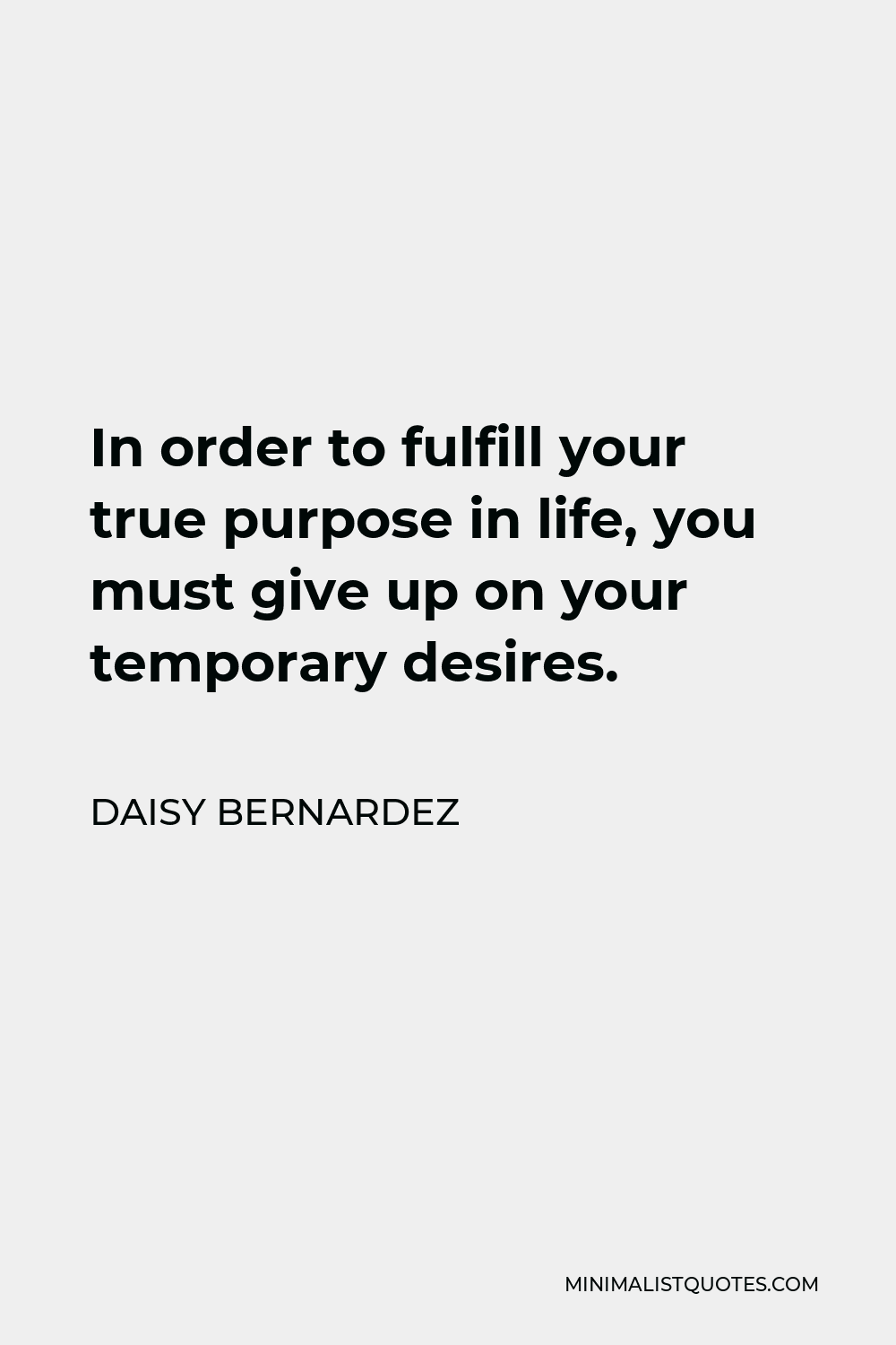 Daisy Bernardez Quote - In order to fulfill your true purpose in life, you must give up on your temporary desires.