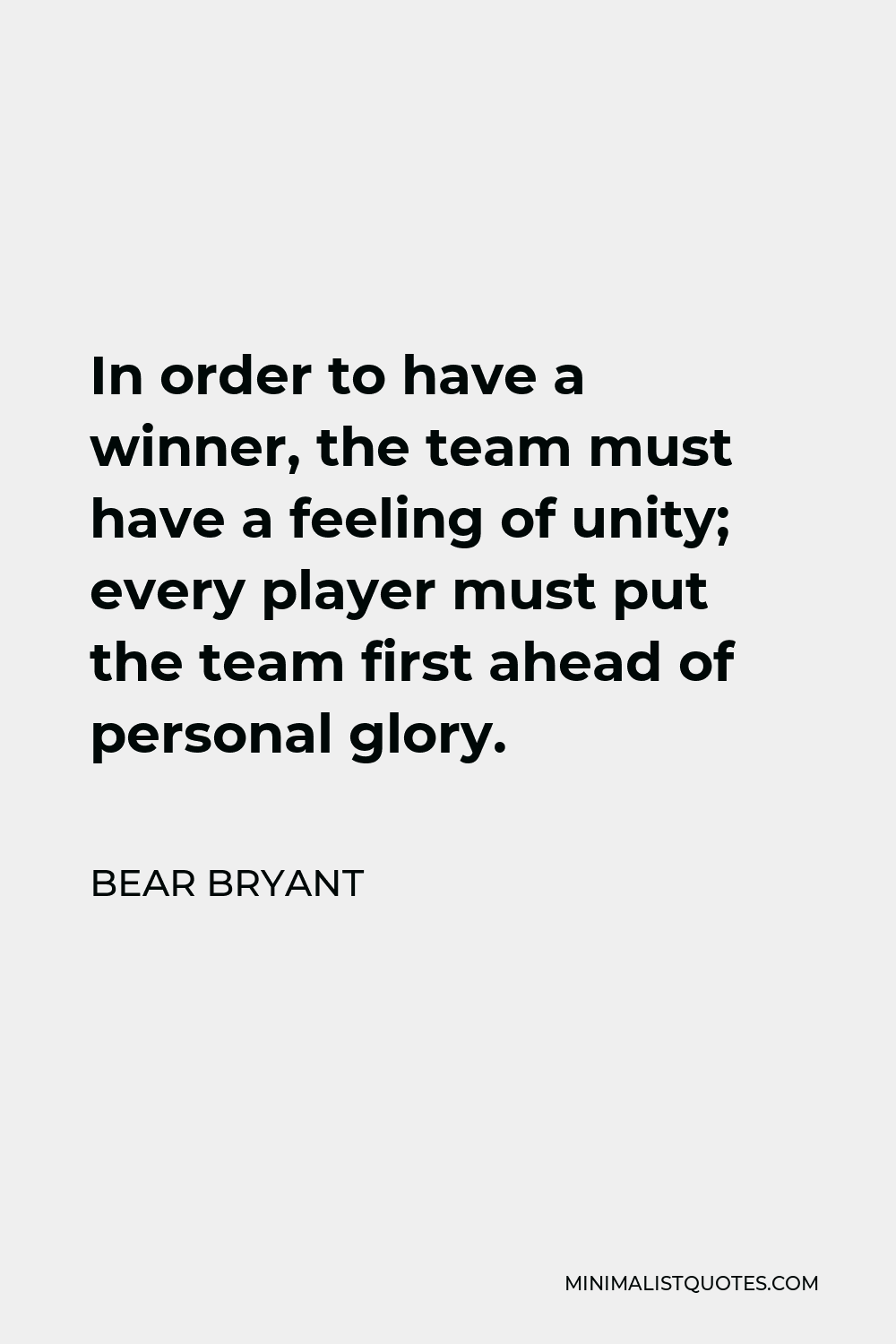 Bear Bryant Quote - In order to have a winner, the team must have a feeling of unity; every player must put the team first ahead of personal glory.
