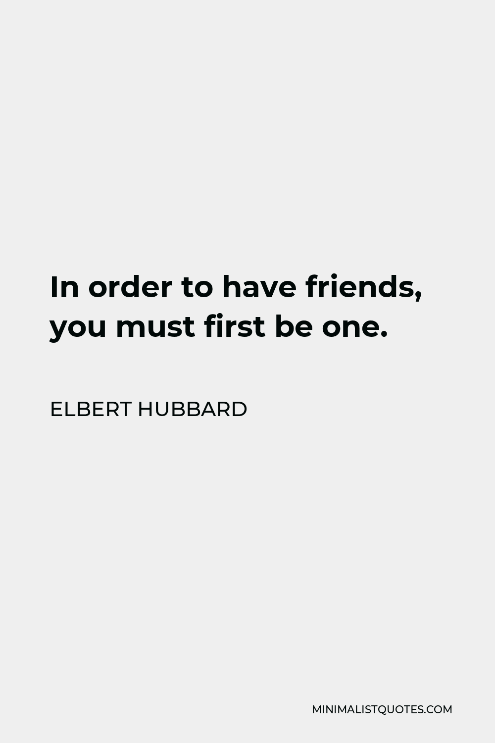Elbert Hubbard Quote - In order to have friends, you must first be one.