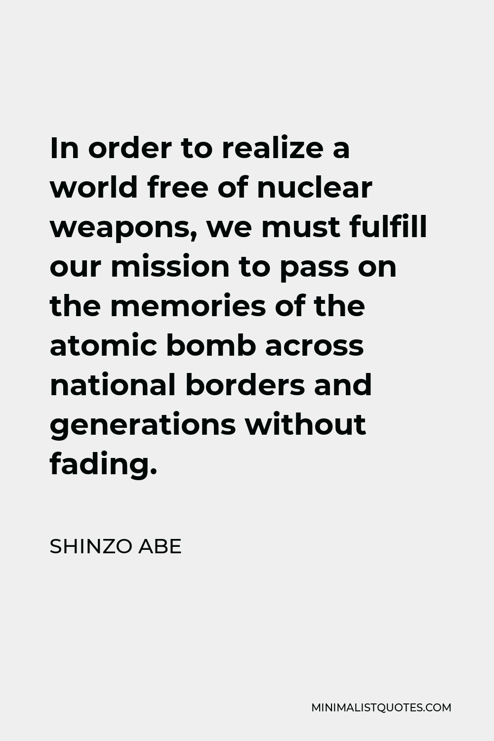 Shinzo Abe Quote - In order to realize a world free of nuclear weapons, we must fulfill our mission to pass on the memories of the atomic bomb across national borders and generations without fading.