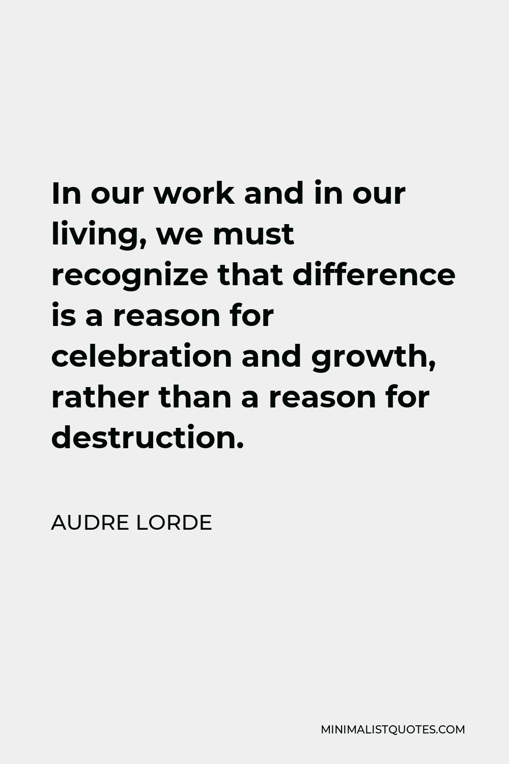 Audre Lorde Quote - In our work and in our living, we must recognize that difference is a reason for celebration and growth, rather than a reason for destruction.