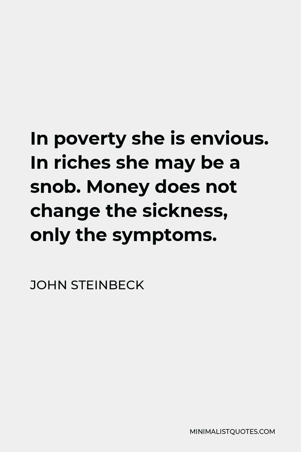 John Steinbeck Quote - In poverty she is envious. In riches she may be a snob. Money does not change the sickness, only the symptoms.