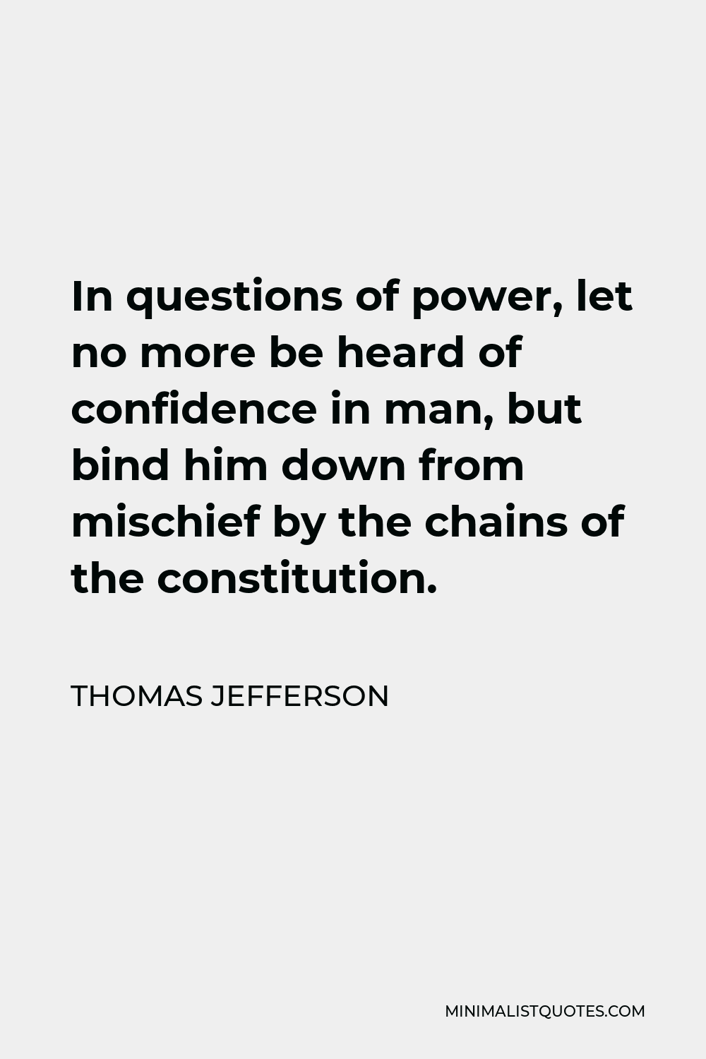 Thomas Jefferson Quote - In questions of power, let no more be heard of confidence in man, but bind him down from mischief by the chains of the constitution.