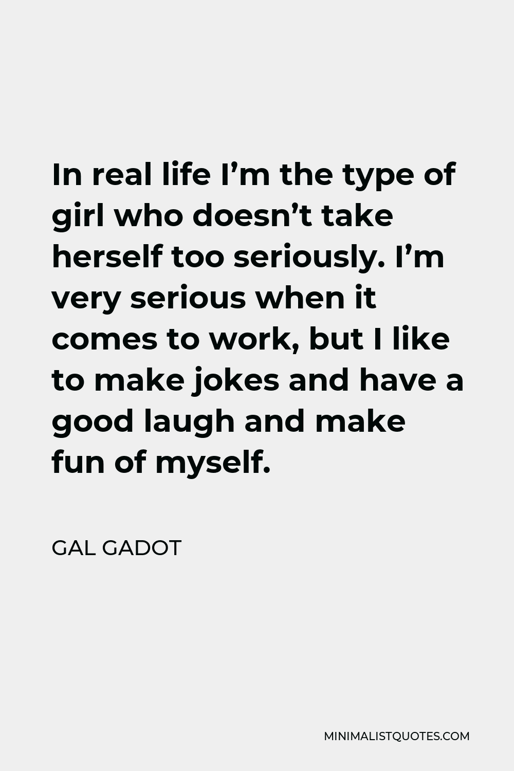 Gal Gadot Quote - In real life I’m the type of girl who doesn’t take herself too seriously. I’m very serious when it comes to work, but I like to make jokes and have a good laugh and make fun of myself.