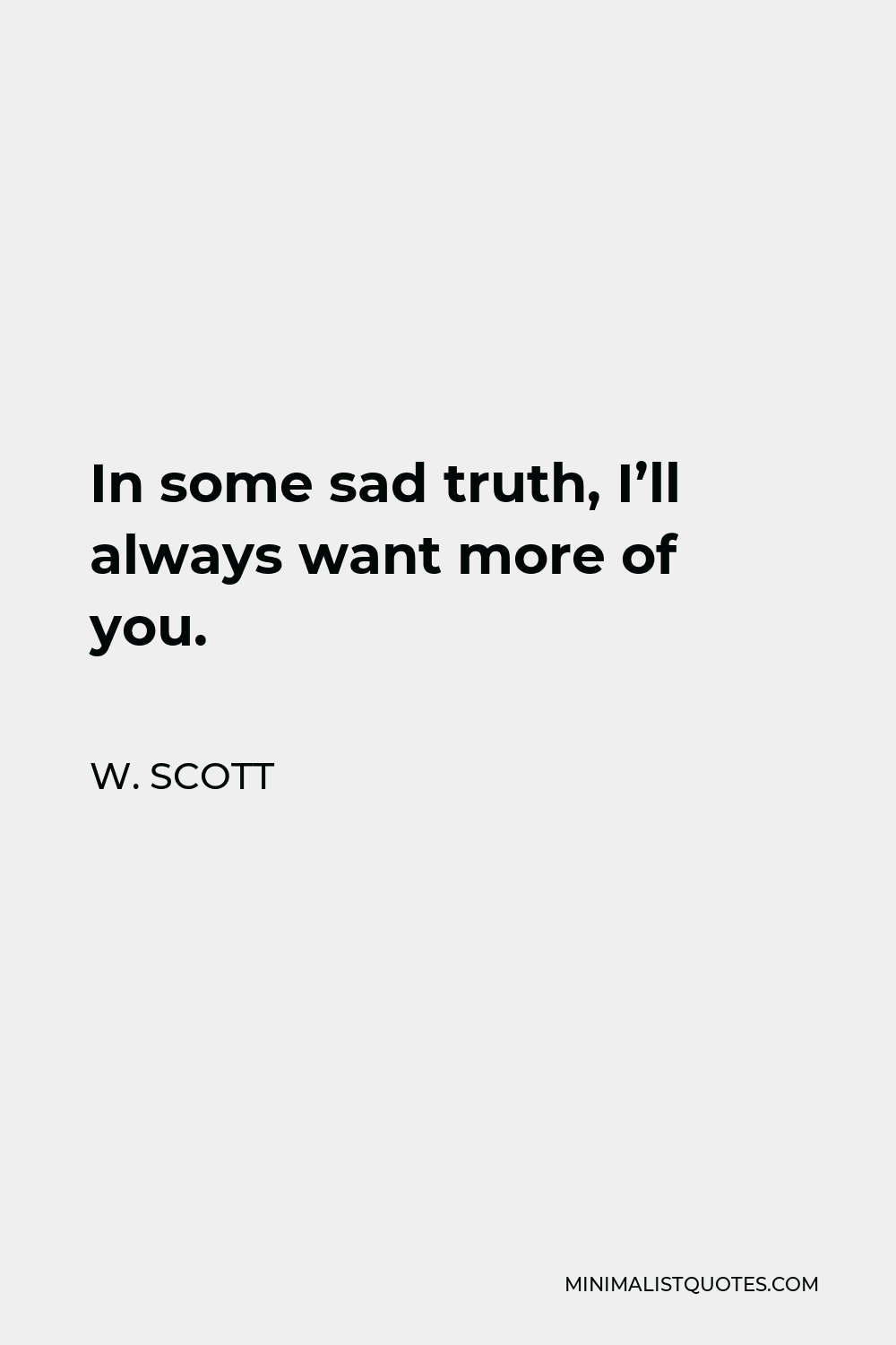 W. Scott Quote - In some sad truth, I’ll always want more of you.
