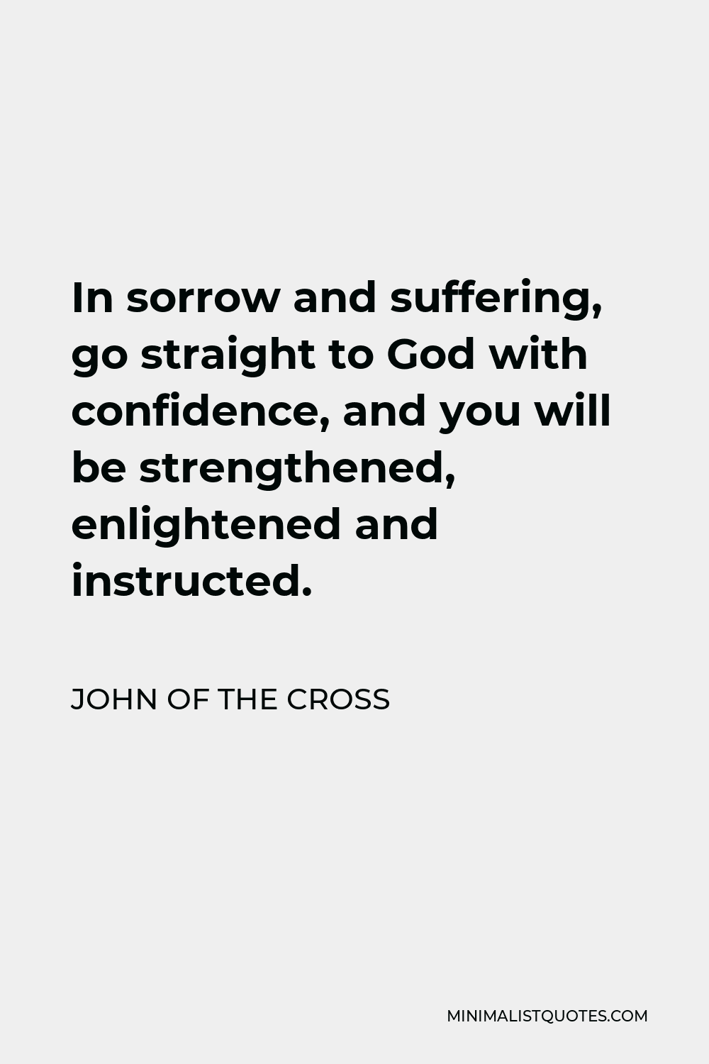 John of the Cross Quote - In sorrow and suffering, go straight to God with confidence, and you will be strengthened, enlightened and instructed.