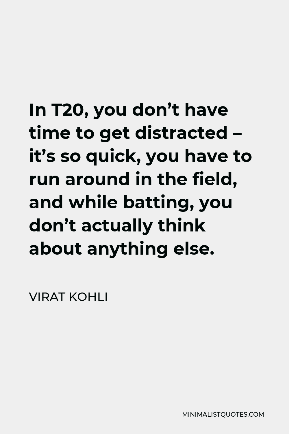 Virat Kohli Quote - In T20, you don’t have time to get distracted – it’s so quick, you have to run around in the field, and while batting, you don’t actually think about anything else.