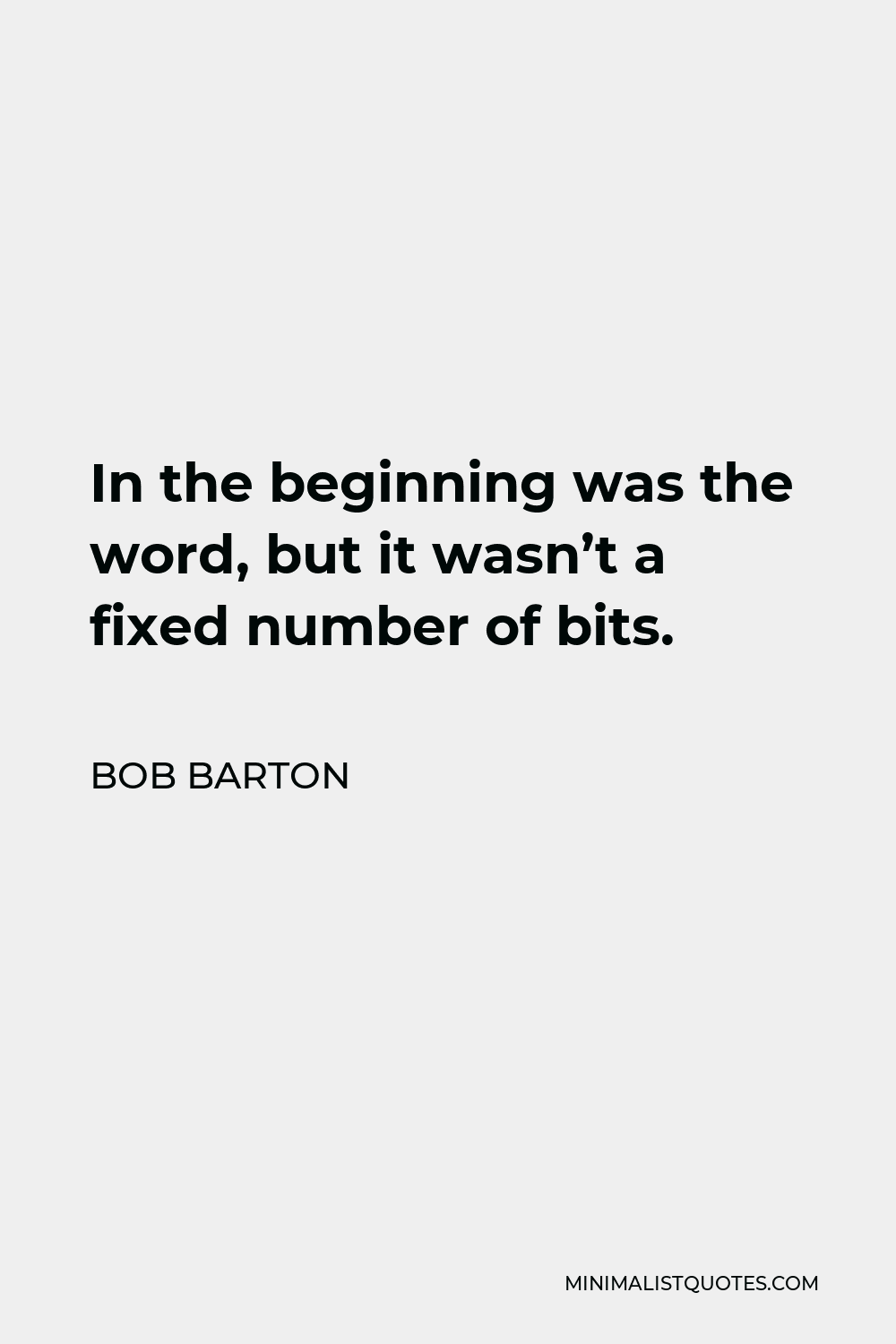 Bob Barton Quote - In the beginning was the word, but it wasn’t a fixed number of bits.