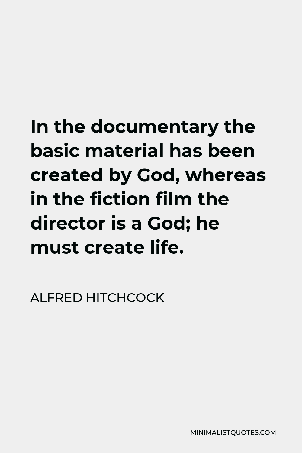Alfred Hitchcock Quote - In the documentary the basic material has been created by God, whereas in the fiction film the director is a God; he must create life.