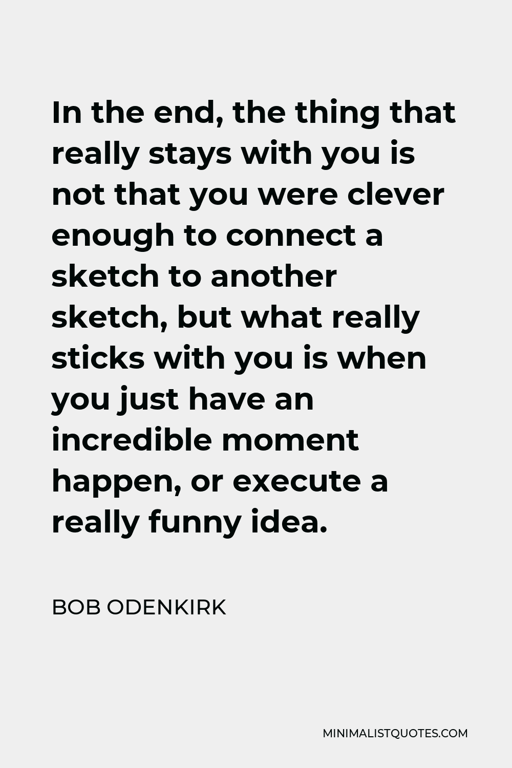 Bob Odenkirk Quote - In the end, the thing that really stays with you is not that you were clever enough to connect a sketch to another sketch, but what really sticks with you is when you just have an incredible moment happen, or execute a really funny idea.
