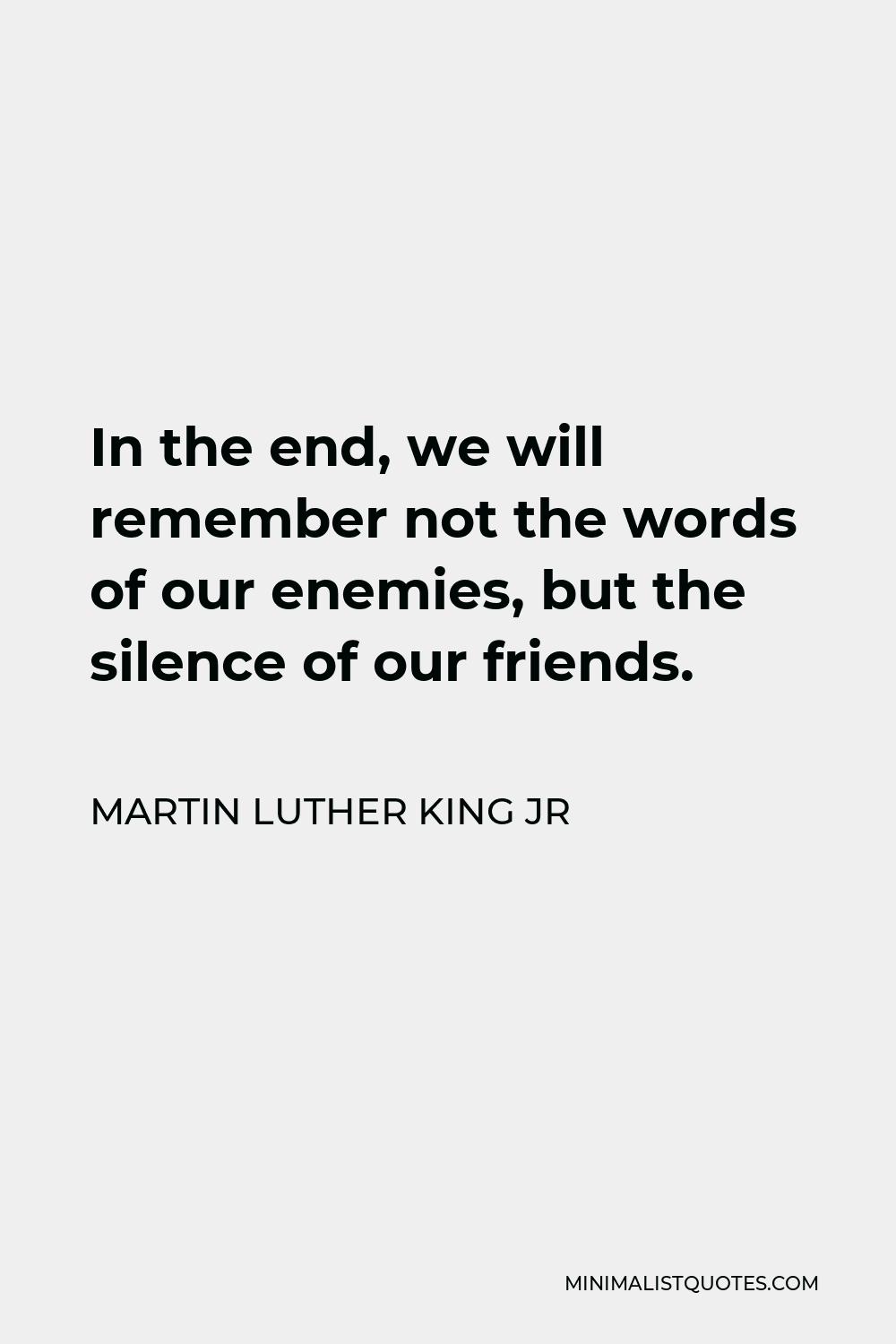 Martin Luther King Jr Quote - In the end, we will remember not the words of our enemies, but the silence of our friends.