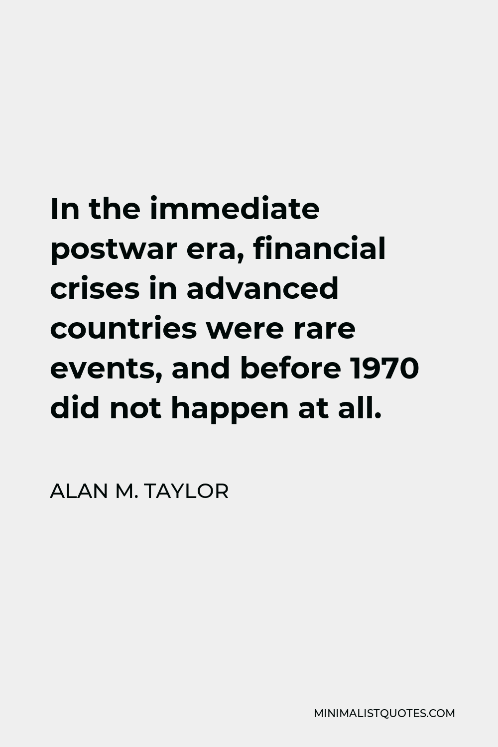 Alan M. Taylor Quote - In the immediate postwar era, financial crises in advanced countries were rare events, and before 1970 did not happen at all.