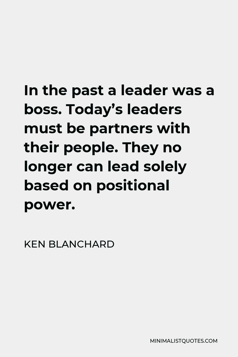 Ken Blanchard Quote - In the past a leader was a boss. Today’s leaders must be partners with their people. They no longer can lead solely based on positional power.