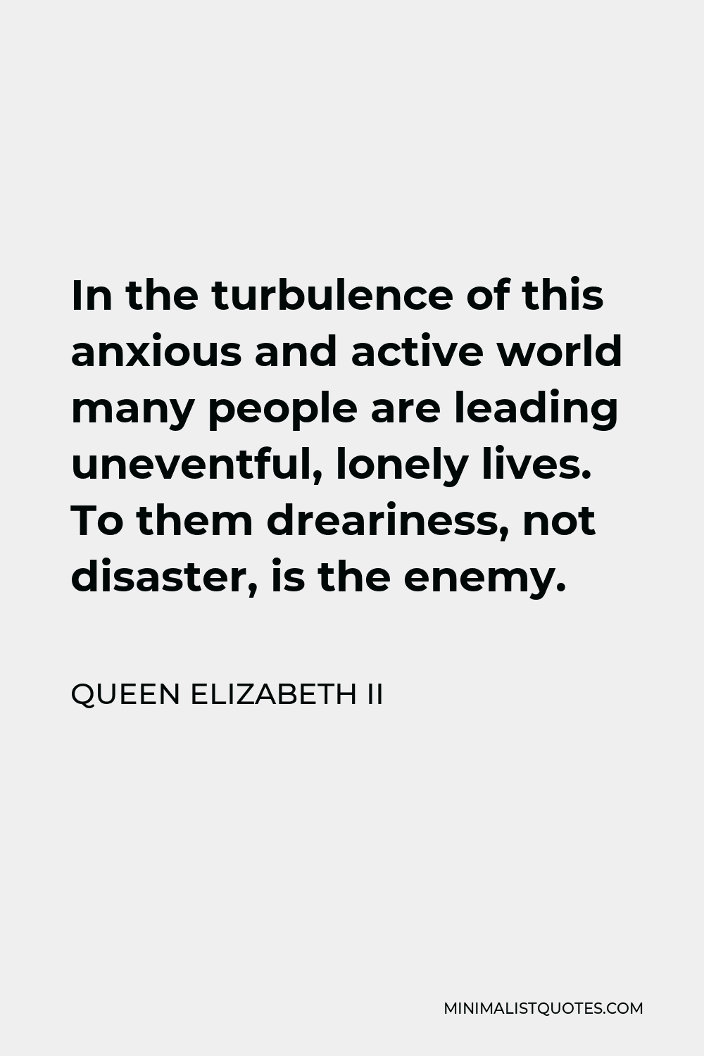 Queen Elizabeth II Quote - In the turbulence of this anxious and active world many people are leading uneventful, lonely lives. To them dreariness, not disaster, is the enemy.
