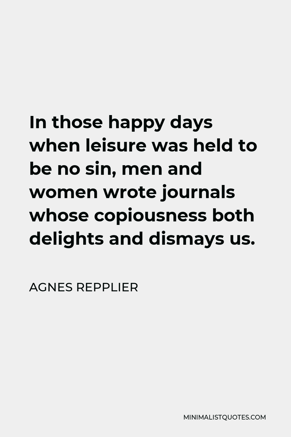 Agnes Repplier Quote - In those happy days when leisure was held to be no sin, men and women wrote journals whose copiousness both delights and dismays us.