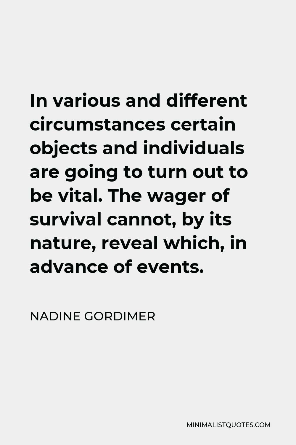 Nadine Gordimer Quote - In various and different circumstances certain objects and individuals are going to turn out to be vital. The wager of survival cannot, by its nature, reveal which, in advance of events.