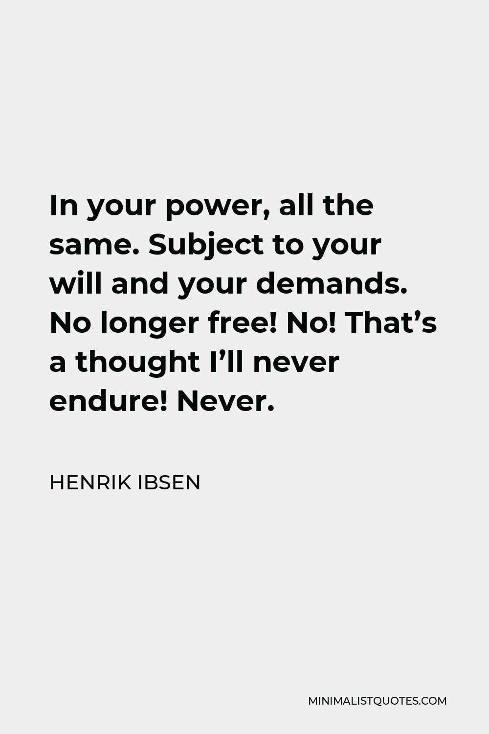 Henrik Ibsen Quote - In your power, all the same. Subject to your will and your demands. No longer free! No! That’s a thought I’ll never endure! Never.