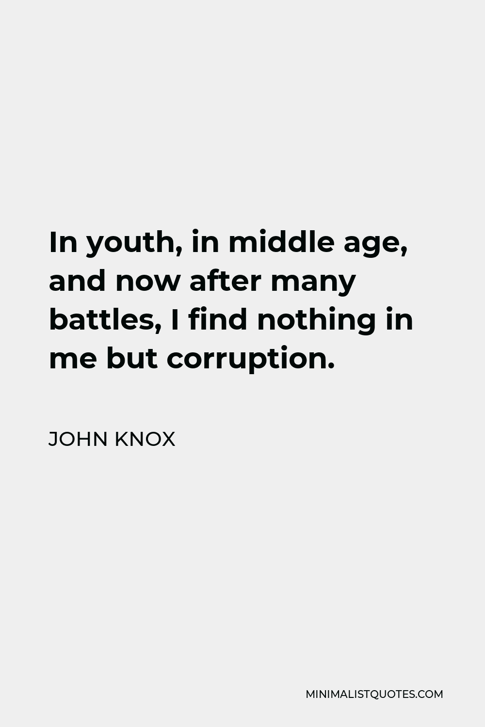 John Knox Quote - In youth, in middle age, and now after many battles, I find nothing in me but corruption.