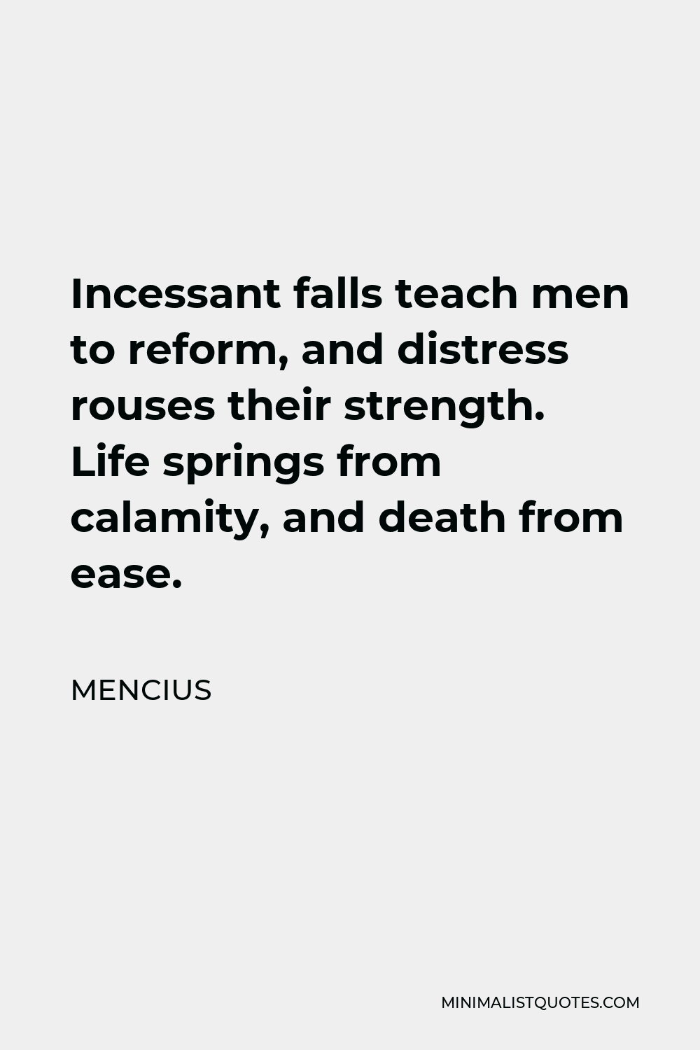 Mencius Quote - Incessant falls teach men to reform, and distress rouses their strength. Life springs from calamity, and death from ease.