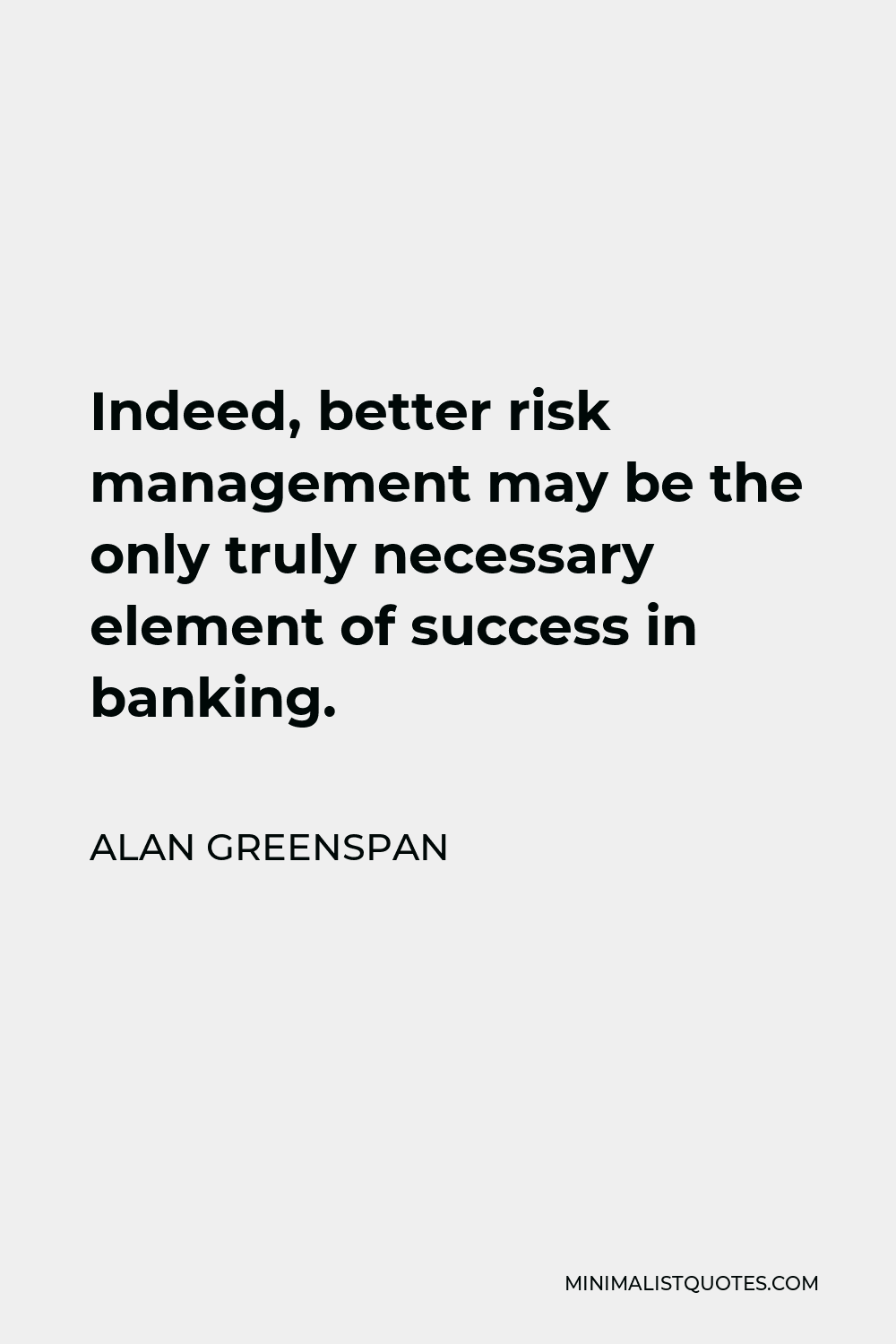 Alan Greenspan Quote - Indeed, better risk management may be the only truly necessary element of success in banking.