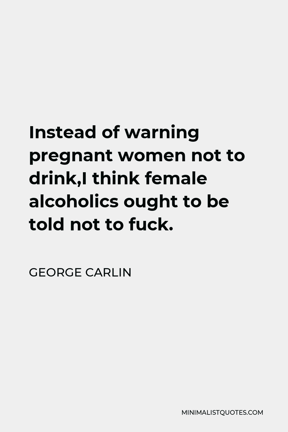 George Carlin Quote - Instead of warning pregnant women not to drink,I think female alcoholics ought to be told not to fuck.