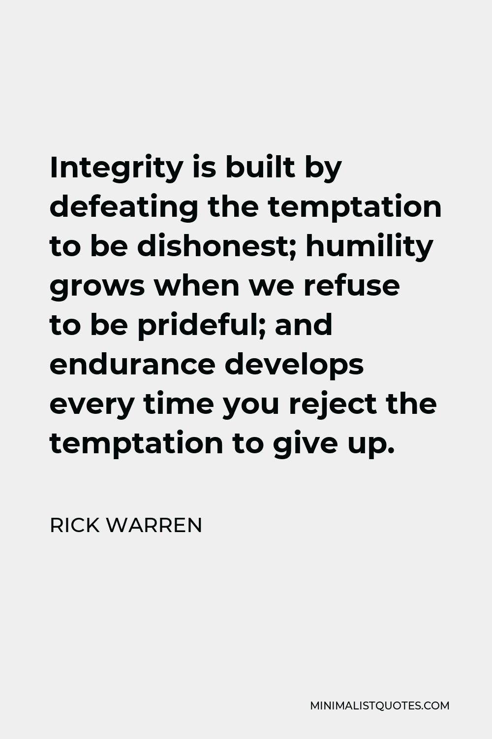 Rick Warren Quote - Integrity is built by defeating the temptation to be dishonest; humility grows when we refuse to be prideful; and endurance develops every time you reject the temptation to give up.