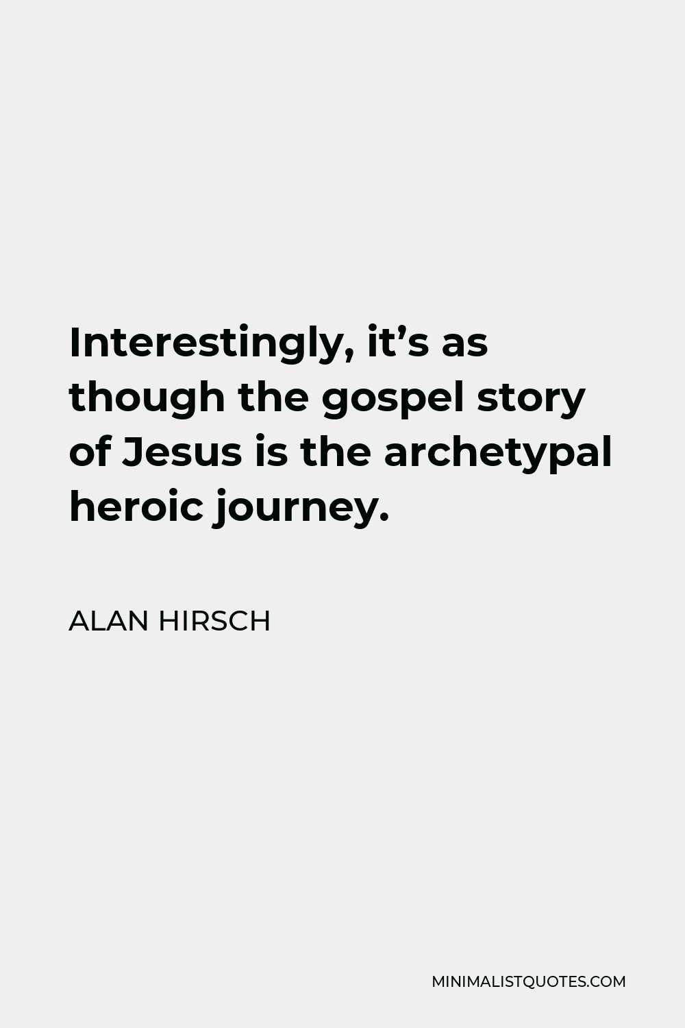 Alan Hirsch Quote - Interestingly, it’s as though the gospel story of Jesus is the archetypal heroic journey.