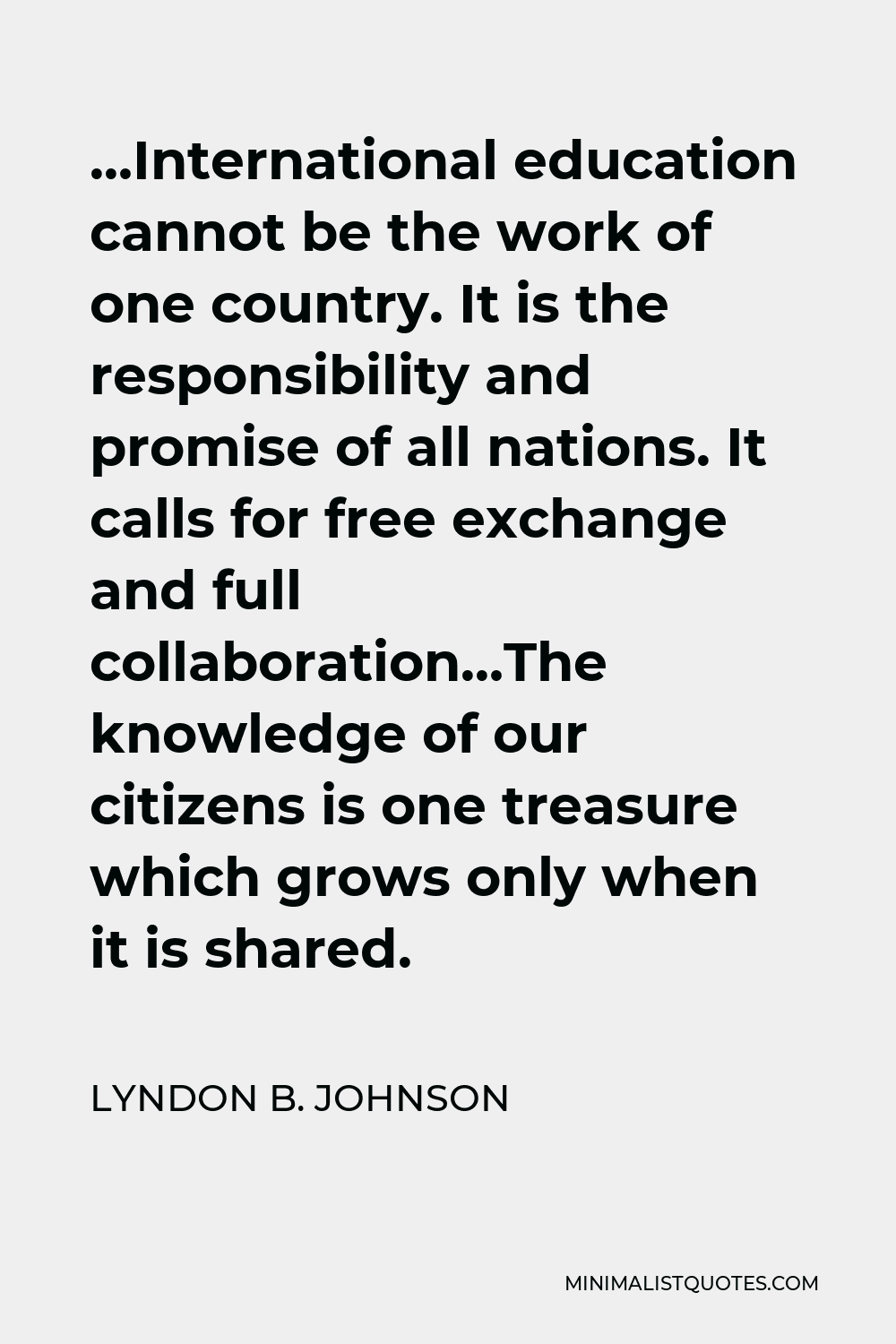 Lyndon B. Johnson Quote - …International education cannot be the work of one country. It is the responsibility and promise of all nations. It calls for free exchange and full collaboration…The knowledge of our citizens is one treasure which grows only when it is shared.