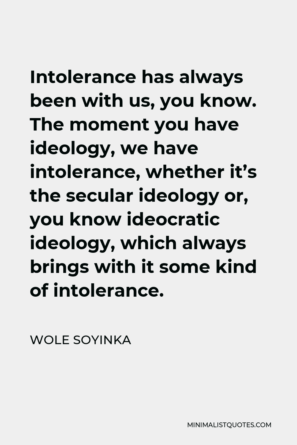 Wole Soyinka Quote - Intolerance has always been with us, you know. The moment you have ideology, we have intolerance, whether it’s the secular ideology or, you know ideocratic ideology, which always brings with it some kind of intolerance.