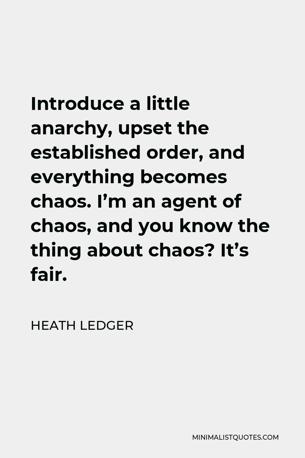 Heath Ledger Quote - Introduce a little anarchy, upset the established order, and everything becomes chaos. I’m an agent of chaos, and you know the thing about chaos? It’s fair.