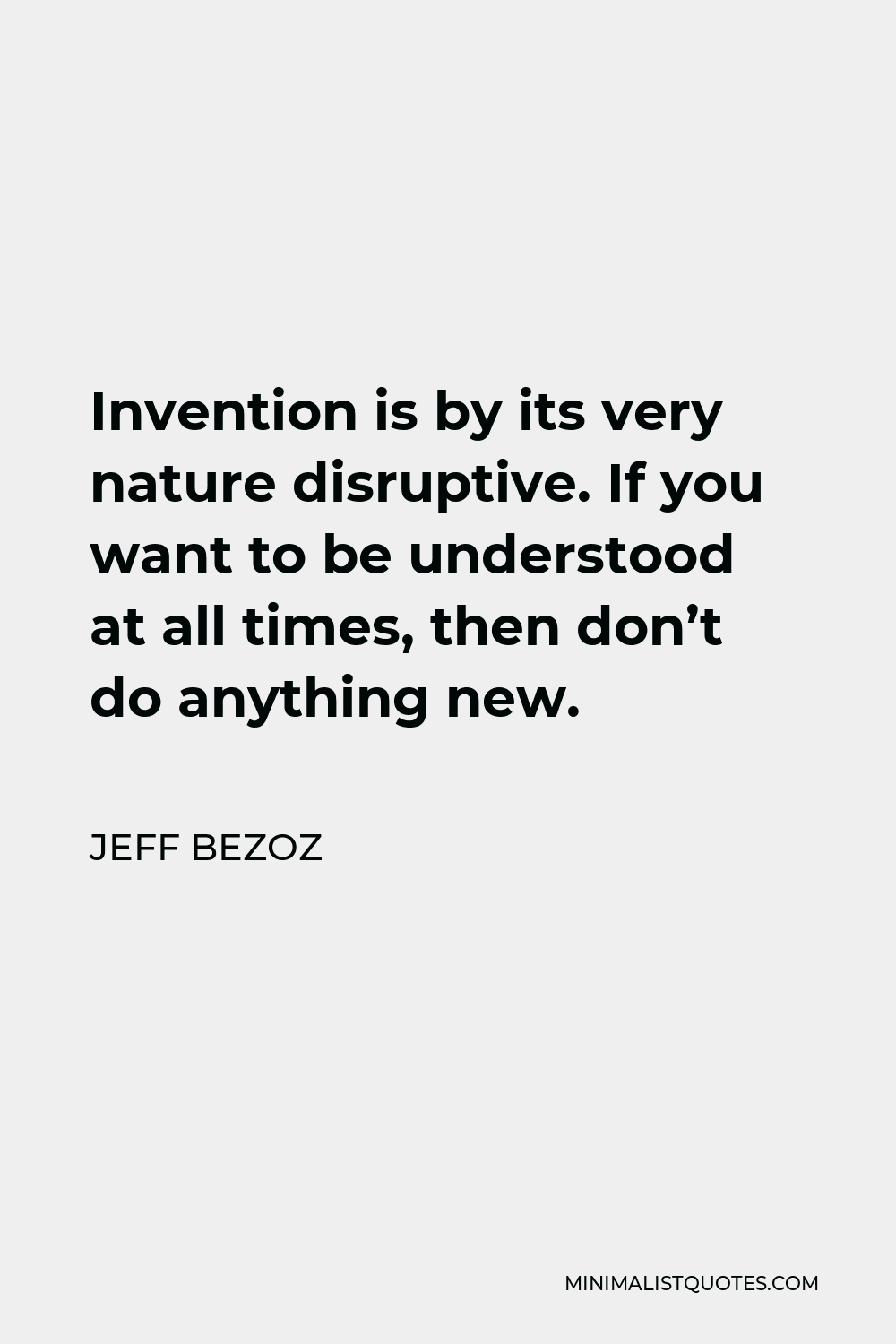 Jeff Bezoz Quote - Invention is by its very nature disruptive. If you want to be understood at all times, then don’t do anything new.
