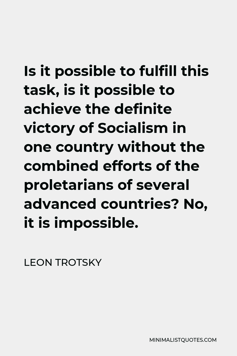 Leon Trotsky Quote - Is it possible to fulfill this task, is it possible to achieve the definite victory of Socialism in one country without the combined efforts of the proletarians of several advanced countries? No, it is impossible.