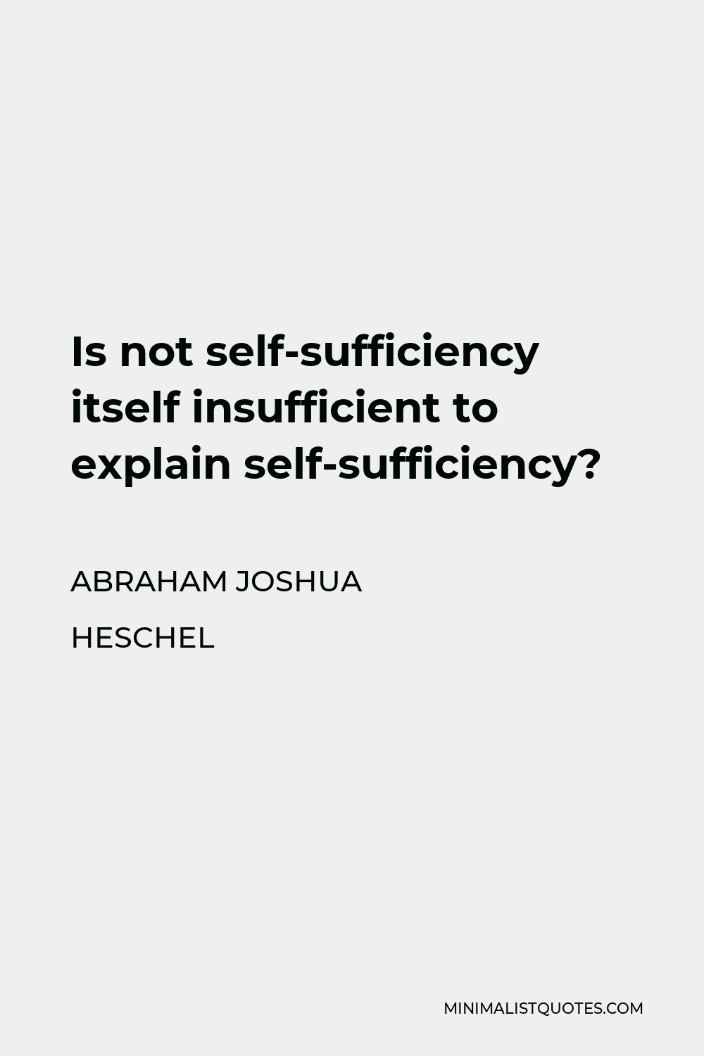 Abraham Joshua Heschel Quote - Is not self-sufficiency itself insufficient to explain self-sufficiency?